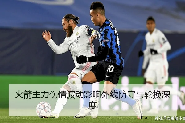 火箭主力伤情波动影响外线防守与轮换深度
